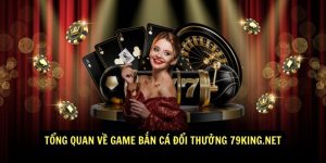 Tong Quan Ve Game Ban Ca Doi Thuong 79KING.net